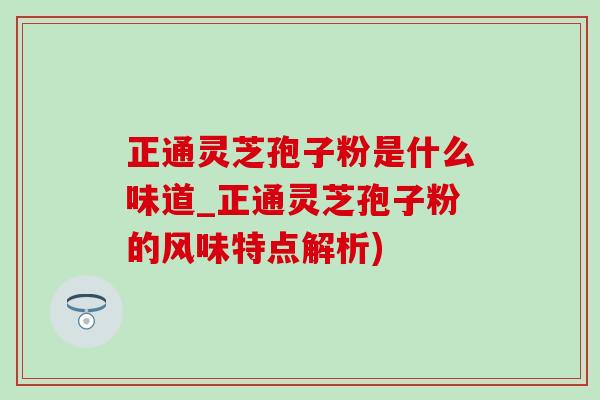 正通靈芝孢子粉是什么味道_正通靈芝孢子粉的風味特點解析)