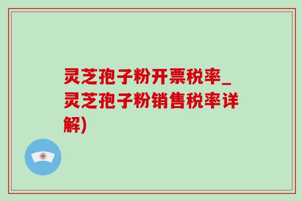 靈芝孢子粉開票稅率_靈芝孢子粉銷售稅率詳解)