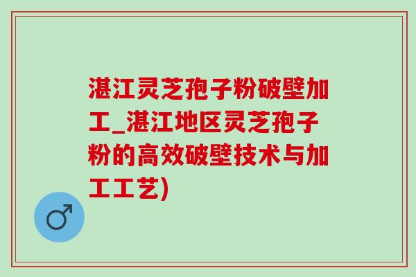 湛江靈芝孢子粉破壁加工_湛江地區靈芝孢子粉的高效破壁技術與加工工藝)