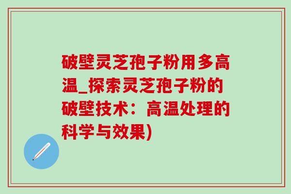 破壁靈芝孢子粉用多高溫_探索靈芝孢子粉的破壁技術：高溫處理的科學與效果)