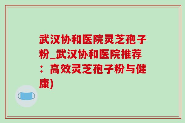 武漢協和醫院靈芝孢子粉_武漢協和醫院推薦：高效靈芝孢子粉與健康)