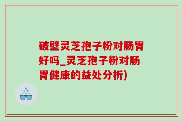 破壁靈芝孢子粉對腸胃好嗎_靈芝孢子粉對腸胃健康的益處分析)