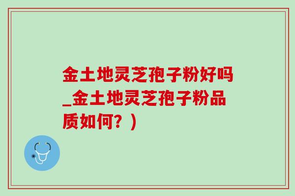 金土地靈芝孢子粉好嗎_金土地靈芝孢子粉品質如何？)