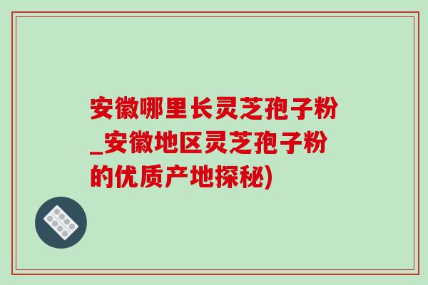 安徽哪里長靈芝孢子粉_安徽地區靈芝孢子粉的優質產地探秘)