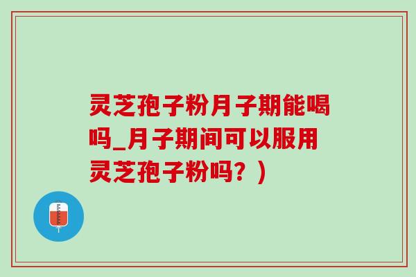 靈芝孢子粉月子期能喝嗎_月子期間可以服用靈芝孢子粉嗎？)