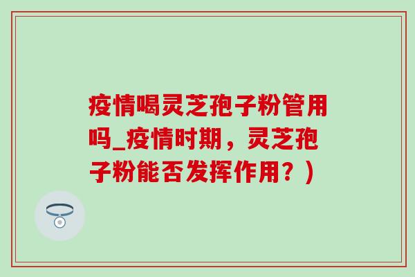 疫情喝靈芝孢子粉管用嗎_疫情時期，靈芝孢子粉能否發揮作用？)