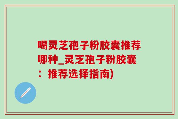 喝靈芝孢子粉膠囊推薦哪種_靈芝孢子粉膠囊：推薦選擇指南)