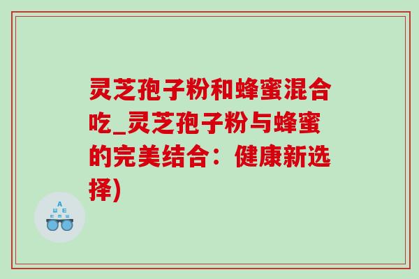 靈芝孢子粉和蜂蜜混合吃_靈芝孢子粉與蜂蜜的完美結合：健康新選擇)