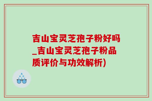 吉山寶靈芝孢子粉好嗎_吉山寶靈芝孢子粉品質評價與功效解析)