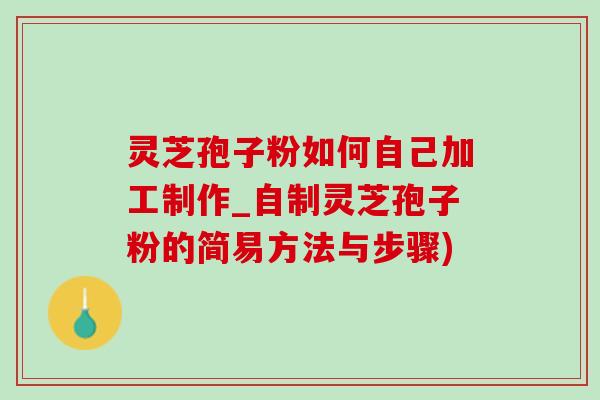 靈芝孢子粉如何自己加工制作_自制靈芝孢子粉的簡易方法與步驟)