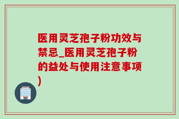 醫用靈芝孢子粉功效與禁忌_醫用靈芝孢子粉的益處與使用注意事項)