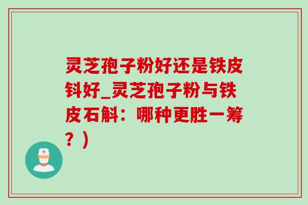 靈芝孢子粉好還是鐵皮鈄好_靈芝孢子粉與鐵皮石斛：哪種更勝一籌？)