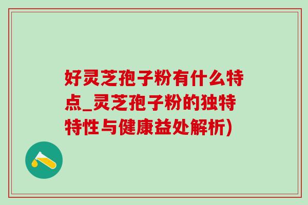 好靈芝孢子粉有什么特點_靈芝孢子粉的獨特特性與健康益處解析)