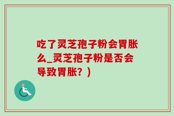 吃了靈芝孢子粉會胃脹么_靈芝孢子粉是否會導致胃脹？)