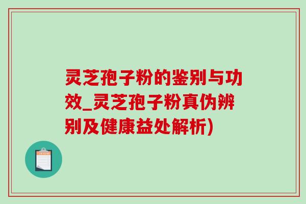 靈芝孢子粉的鑒別與功效_靈芝孢子粉真偽辨別及健康益處解析)