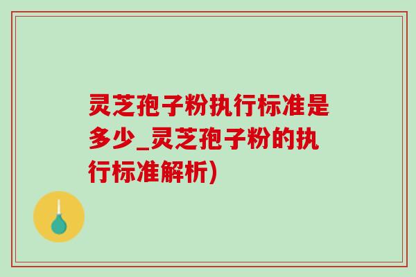 靈芝孢子粉執行標準是多少_靈芝孢子粉的執行標準解析)