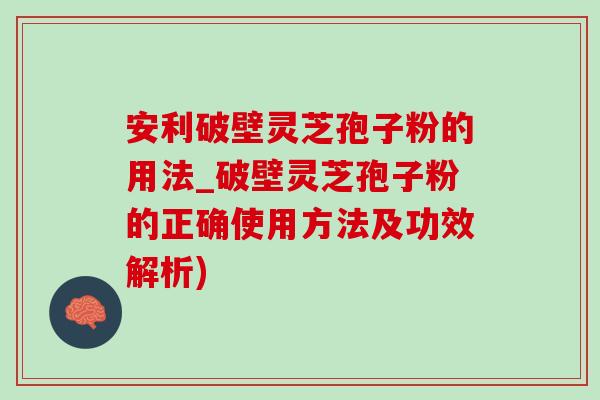 安利破壁靈芝孢子粉的用法_破壁靈芝孢子粉的正確使用方法及功效解析)