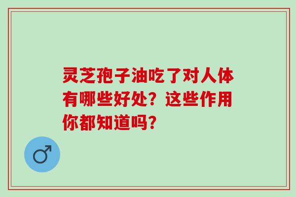 靈芝孢子油吃了對人體有哪些好處？這些作用你都知道嗎？