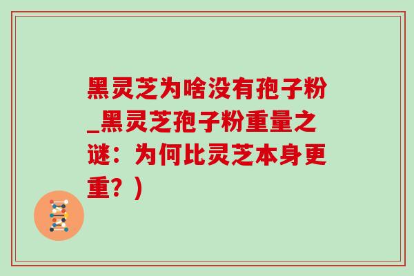 黑靈芝為啥沒有孢子粉_黑靈芝孢子粉重量之謎：為何比靈芝本身更重？)