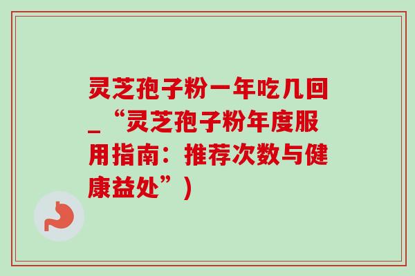 靈芝孢子粉一年吃幾回_“靈芝孢子粉年度服用指南：推薦次數與健康益處”)