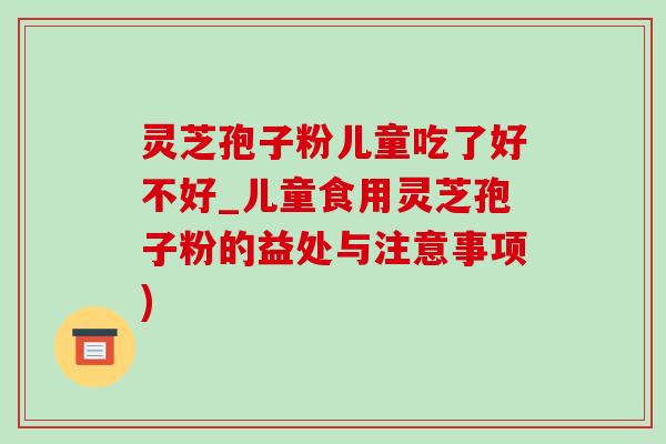 靈芝孢子粉兒童吃了好不好_兒童食用靈芝孢子粉的益處與注意事項)