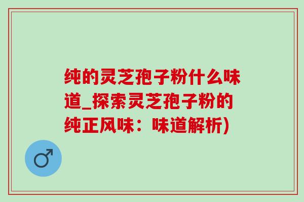 純的靈芝孢子粉什么味道_探索靈芝孢子粉的純正風味：味道解析)