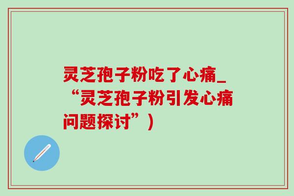 靈芝孢子粉吃了心痛_“靈芝孢子粉引發心痛問題探討”)