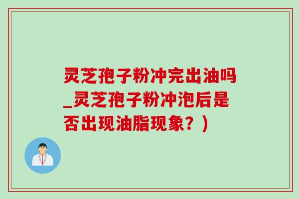 靈芝孢子粉沖完出油嗎_靈芝孢子粉沖泡后是否出現油脂現象？)