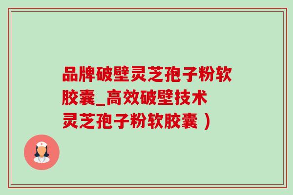 品牌破壁靈芝孢子粉軟膠囊_高效破壁技術 靈芝孢子粉軟膠囊 )