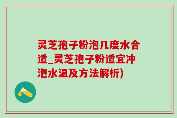 靈芝孢子粉泡幾度水合適_靈芝孢子粉適宜沖泡水溫及方法解析)