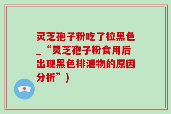 靈芝孢子粉吃了拉黑色_“靈芝孢子粉食用后出現黑色排泄物的原因分析”)