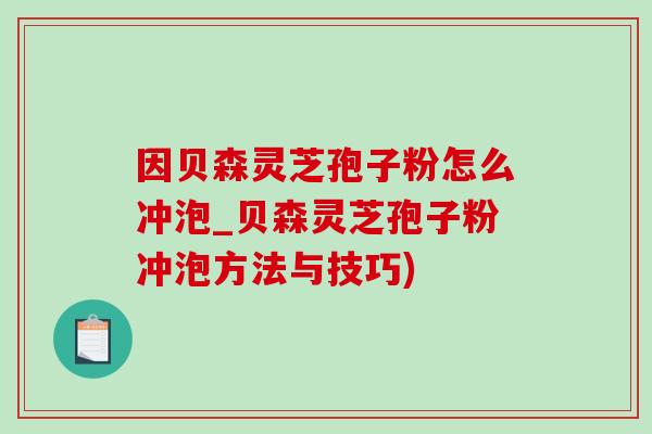 因貝森靈芝孢子粉怎么沖泡_貝森靈芝孢子粉沖泡方法與技巧)