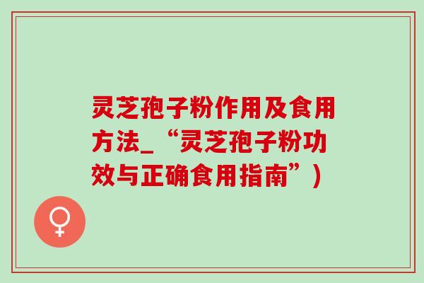 靈芝孢子粉作用及食用方法_“靈芝孢子粉功效與正確食用指南”)