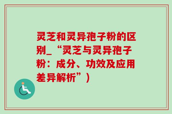 靈芝和靈異孢子粉的區別_“靈芝與靈異孢子粉：成分、功效及應用差異解析”)