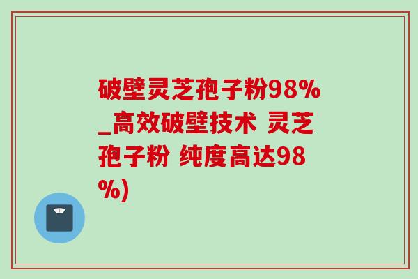 破壁靈芝孢子粉98%_高效破壁技術 靈芝孢子粉 純度高達98%)