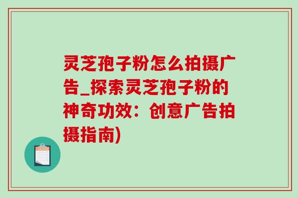 靈芝孢子粉怎么拍攝廣告_探索靈芝孢子粉的神奇功效：創意廣告拍攝指南)