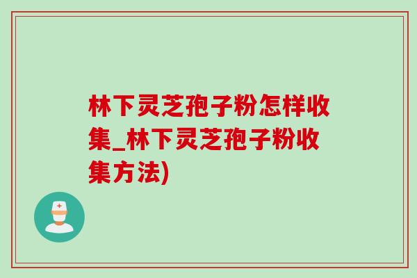 林下靈芝孢子粉怎樣收集_林下靈芝孢子粉收集方法)