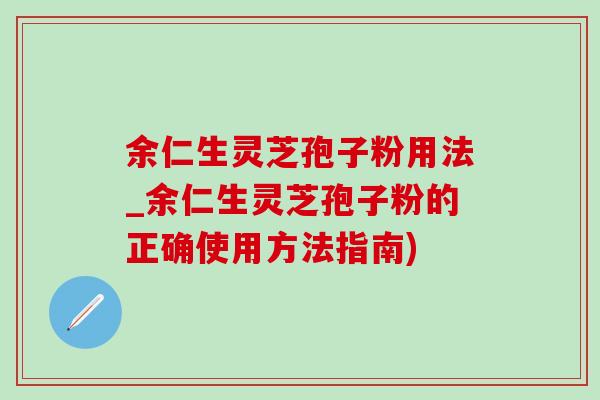 余仁生靈芝孢子粉用法_余仁生靈芝孢子粉的正確使用方法指南)