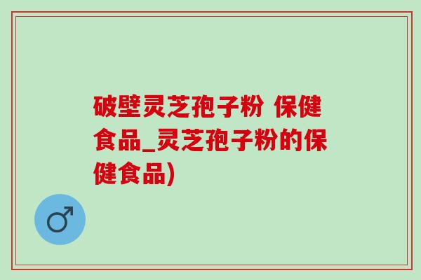 破壁靈芝孢子粉 保健食品_靈芝孢子粉的保健食品)