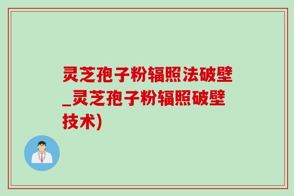 靈芝孢子粉輻照法破壁_靈芝孢子粉輻照破壁技術)