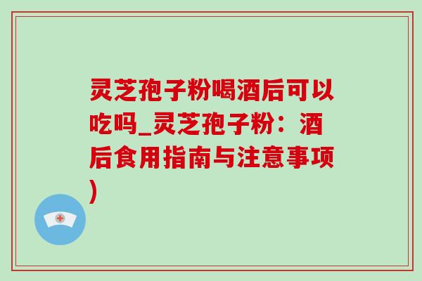 靈芝孢子粉喝酒后可以吃嗎_靈芝孢子粉：酒后食用指南與注意事項)