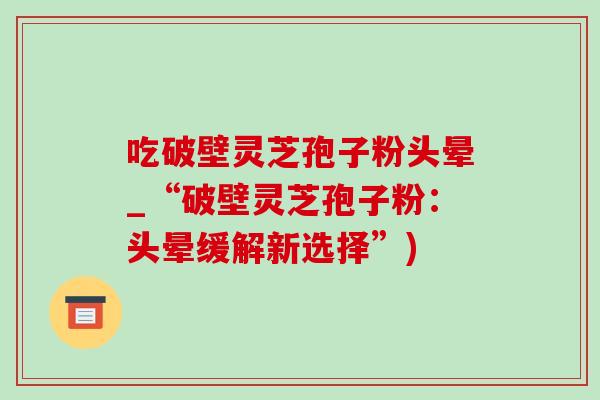 吃破壁靈芝孢子粉頭暈_“破壁靈芝孢子粉：頭暈緩解新選擇”)