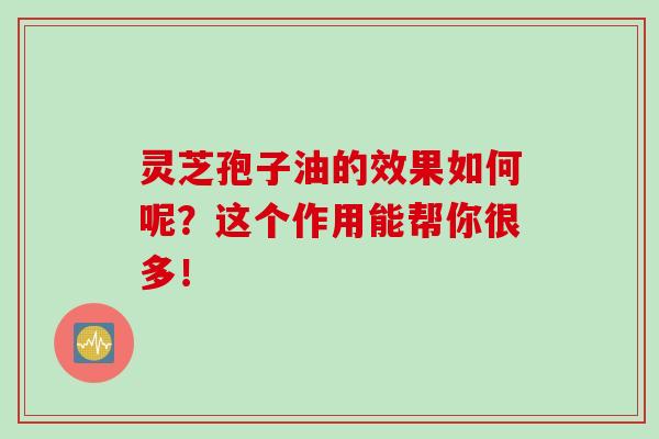 靈芝孢子油的效果如何呢？這個作用能幫你很多！