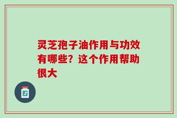 靈芝孢子油作用與功效有哪些？這個作用幫助很大