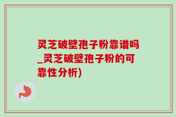 靈芝破壁孢子粉靠譜嗎_靈芝破壁孢子粉的可靠性分析)