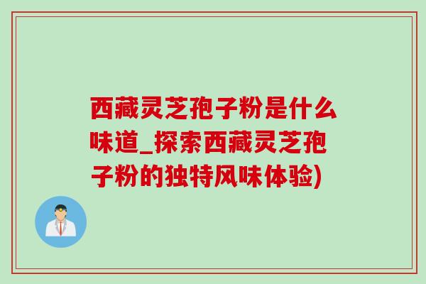 西藏靈芝孢子粉是什么味道_探索西藏靈芝孢子粉的獨特風味體驗)