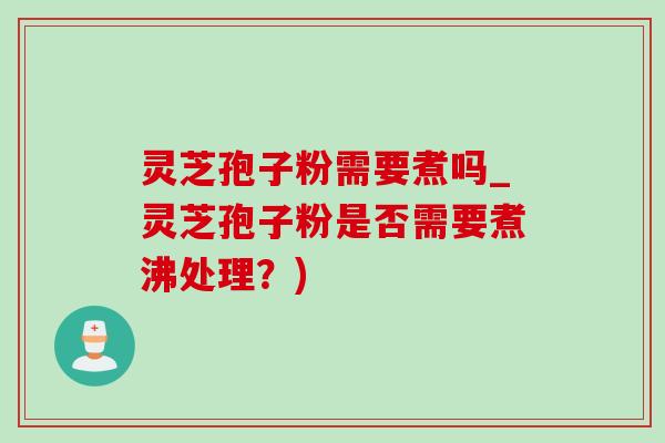 靈芝孢子粉需要煮嗎_靈芝孢子粉是否需要煮沸處理？)