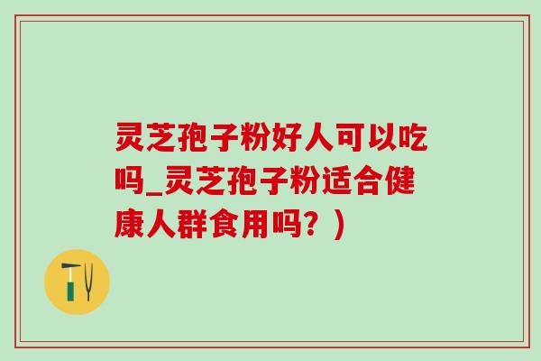 靈芝孢子粉好人可以吃嗎_靈芝孢子粉適合健康人群食用嗎？)