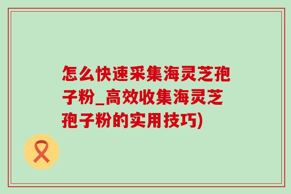 怎么快速采集海靈芝孢子粉_高效收集海靈芝孢子粉的實用技巧)