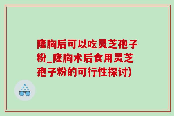 隆胸后可以吃靈芝孢子粉_隆胸術后食用靈芝孢子粉的可行性探討)